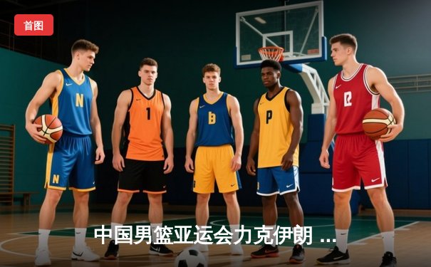 中国男篮亚运会力克伊朗 赵继伟末节爆发奠定胜局