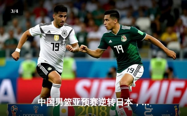 中国男篮亚预赛逆转日本，新生代力量闪耀赛场 - 3