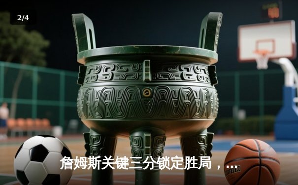 詹姆斯关键三分锁定胜局，湖人加时险胜勇士晋级西部决赛 - 2