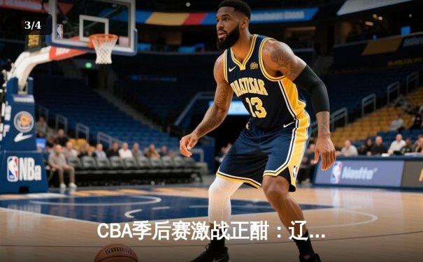 CBA季后赛激战正酣：辽宁男篮加时险胜广东，赵继伟狂砍35分率队夺赛点 - 3