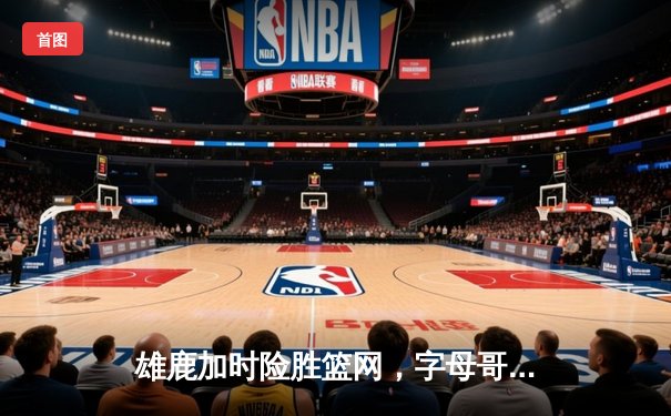 雄鹿加时险胜篮网，字母哥44分率队捍卫主场