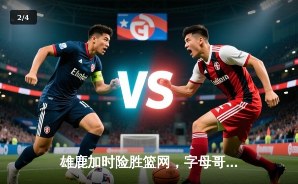 雄鹿加时险胜篮网，字母哥44分率队捍卫主场 - 2