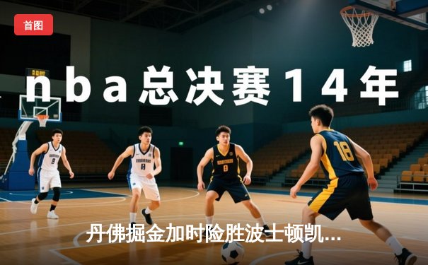 丹佛掘金加时险胜波士顿凯尔特人，约基奇34+12+9准三双主宰比赛