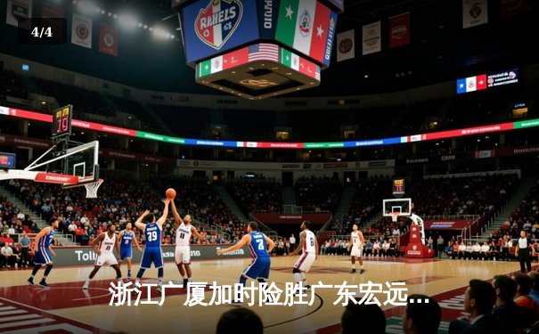 浙江广厦加时险胜广东宏远，胡金秋35+15主宰内线 - 4