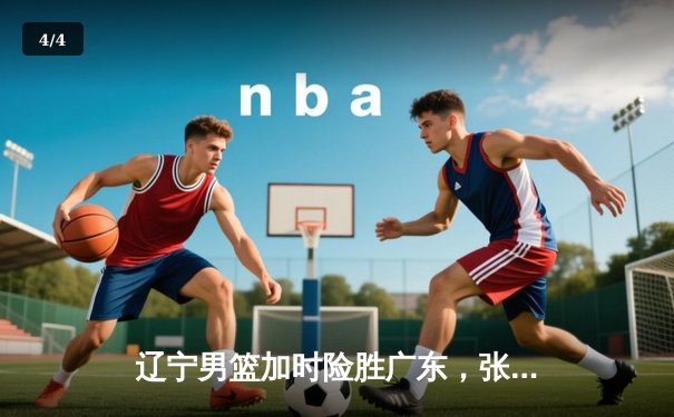 辽宁男篮加时险胜广东，张镇麟37分创生涯新高 - 4