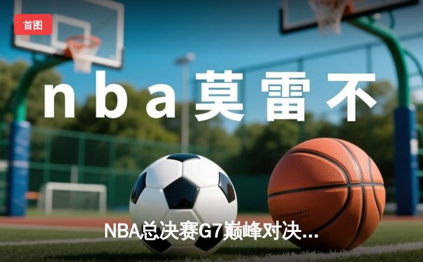 NBA总决赛G7巅峰对决：掘金力克热火卫冕成功，约基奇狂砍40+三双创历史