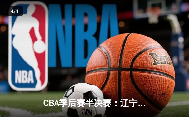 CBA季后赛半决赛：辽宁男篮加时险胜广东，赵继伟砍下28分15助攻 - 4