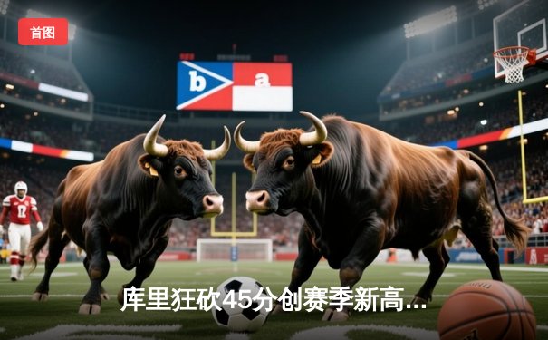 库里狂砍45分创赛季新高，勇士加时险胜凯尔特人迎六连胜
